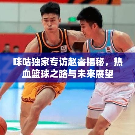 咪咕独家专访赵睿揭秘,热血篮球之路与未来展望
